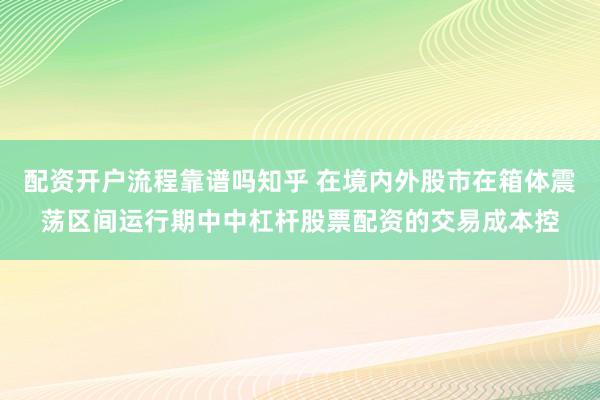 配资开户流程靠谱吗知乎 在境内外股市在箱体震荡区间运行期中中杠杆股票配资的交易成本控
