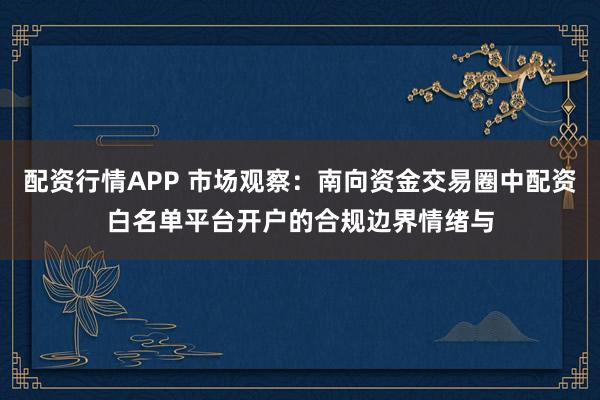 配资行情APP 市场观察：南向资金交易圈中配资白名单平台开户的合规边界情绪与