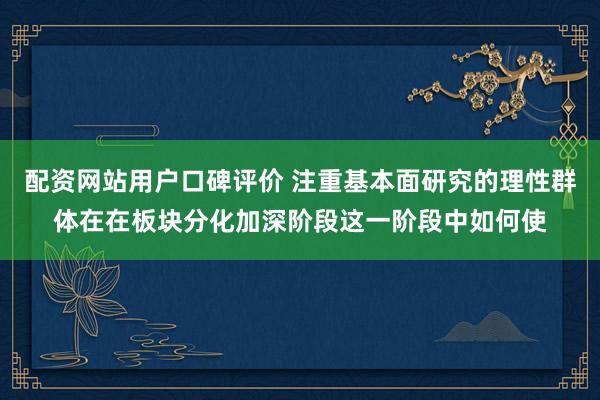 配资网站用户口碑评价 注重基本面研究的理性群体在在板块分化加深阶段这一阶段中如何使