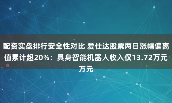 配资实盘排行安全性对比 爱仕达股票两日涨幅偏离值累计超20%：具身智能机器人收入仅13.72万元
