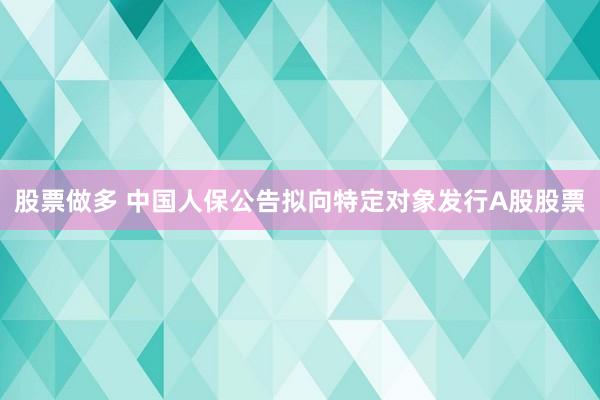 股票做多 中国人保公告拟向特定对象发行A股股票