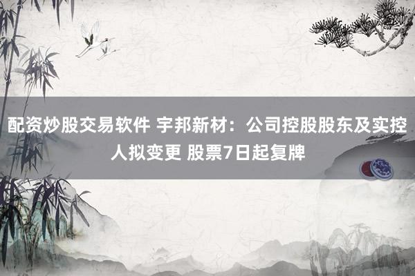 配资炒股交易软件 宇邦新材：公司控股股东及实控人拟变更 股票7日起复牌