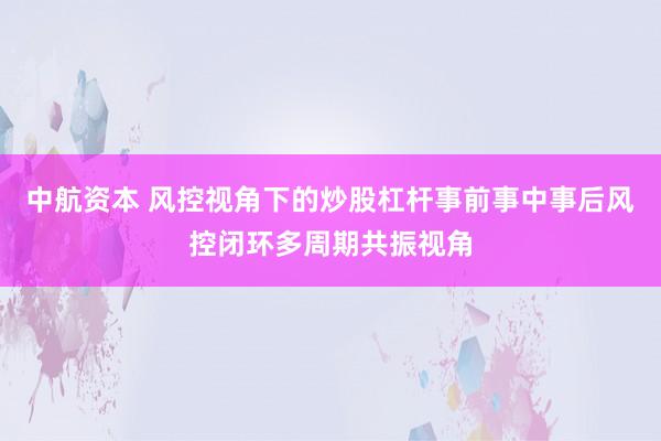 中航资本 风控视角下的炒股杠杆事前事中事后风控闭环多周期共振视角