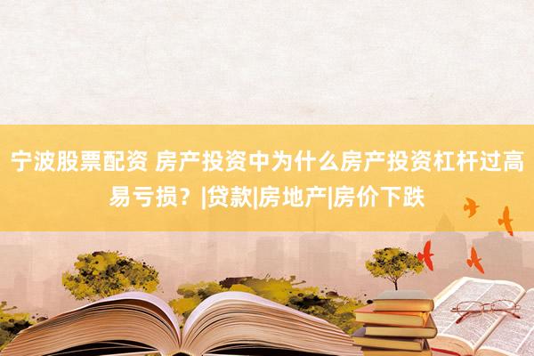 宁波股票配资 房产投资中为什么房产投资杠杆过高易亏损？|贷款|房地产|房价下跌