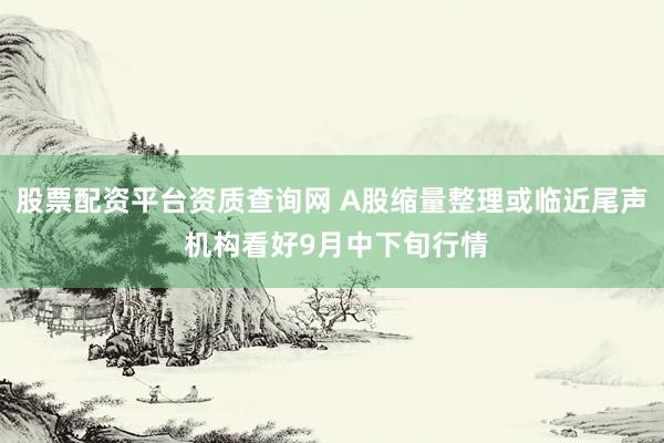 股票配资平台资质查询网 A股缩量整理或临近尾声 机构看好9月中下旬行情