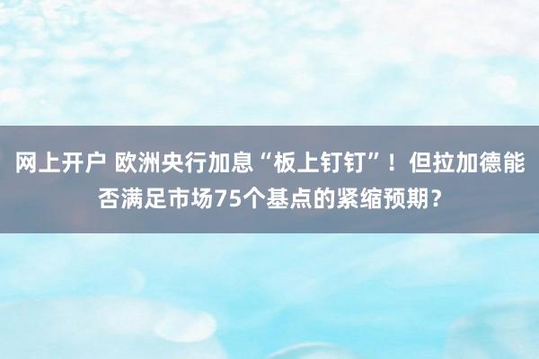 网上开户 欧洲央行加息“板上钉钉”！但拉加德能否满足市场75个基点的紧缩预期？