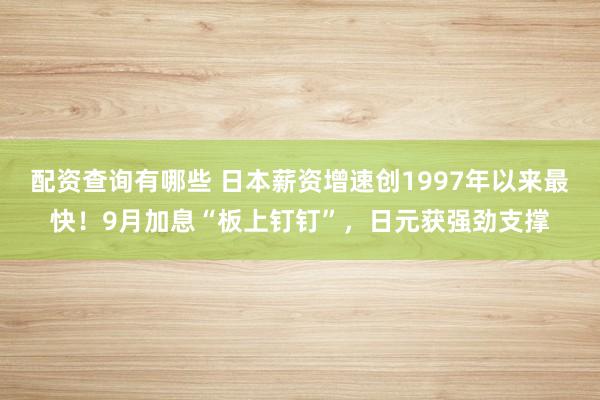 配资查询有哪些 日本薪资增速创1997年以来最快!9月加息“板上钉钉”,日元获强劲支撑