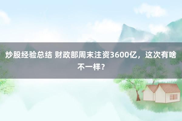 炒股经验总结 财政部周末注资3600亿，这次有啥不一样？