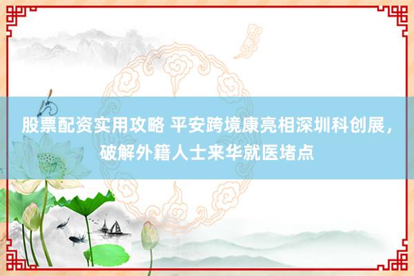 股票配资实用攻略 平安跨境康亮相深圳科创展，破解外籍人士来华就医堵点