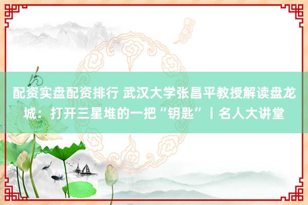 配资实盘配资排行 武汉大学张昌平教授解读盘龙城：打开三星堆的一把“钥匙”丨名人大讲堂