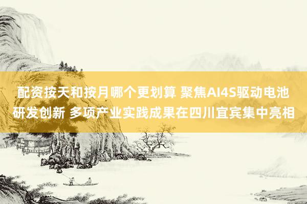 配资按天和按月哪个更划算 聚焦AI4S驱动电池研发创新 多项产业实践成果在四川宜宾集中亮相