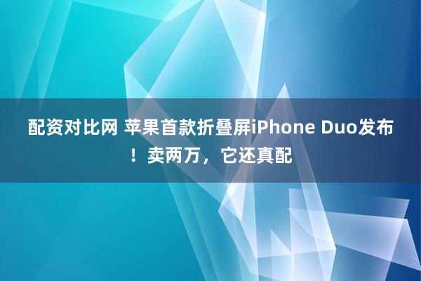 配资对比网 苹果首款折叠屏iPhone Duo发布！卖两万，它还真配