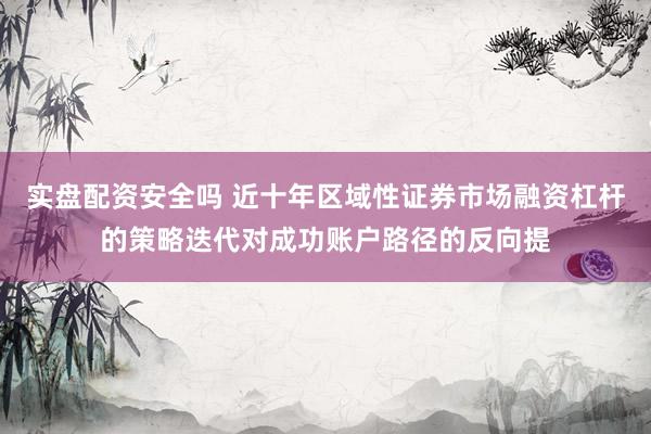 实盘配资安全吗 近十年区域性证券市场融资杠杆的策略迭代对成功账户路径的反向提
