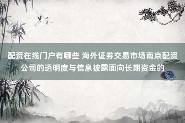 配资在线门户有哪些 海外证券交易市场南京配资公司的透明度与信息披露面向长期资金的