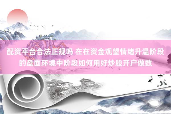 配资平台合法正规吗 在在资金观望情绪升温阶段的盘面环境中阶段如何用好炒股开户做数