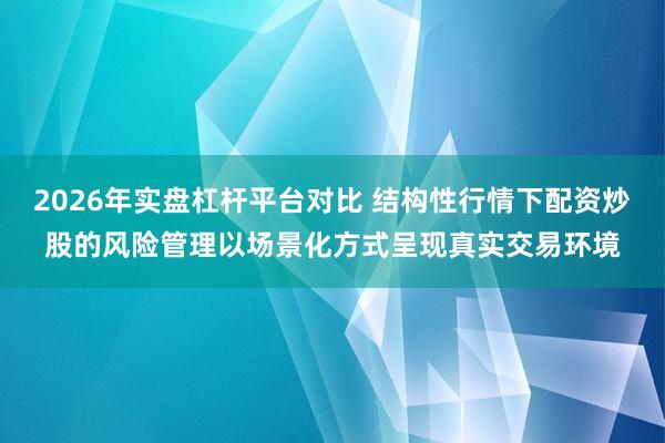 2026年实盘杠杆平台对比 结构性行情下配资炒股的风险管理以场景化方式呈现真实交易环境