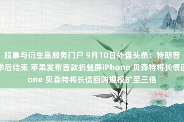 股票与衍生品服务门户 9月10日外盘头条：特朗普预计战争将在选举后结束 苹果发布首款折叠屏iPhone 贝森特将长债回购规模扩至三倍