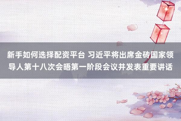 新手如何选择配资平台 习近平将出席金砖国家领导人第十八次会晤第一阶段会议并发表重要讲话
