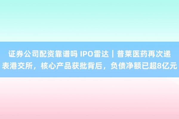 证券公司配资靠谱吗 IPO雷达｜普莱医药再次递表港交所，核心产品获批背后，负债净额已超8亿元