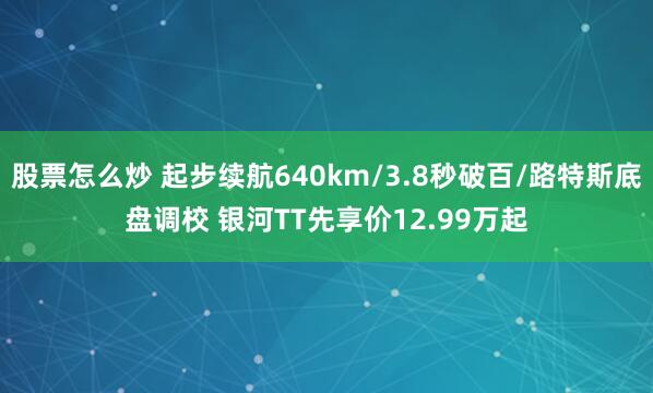 股票怎么炒 起步续航640km/3.8秒破百/路特斯底盘调校 银河TT先享价12.99万起