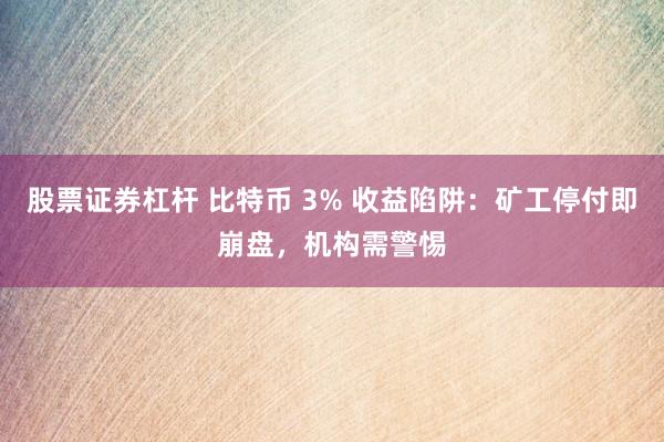 股票证券杠杆 比特币 3% 收益陷阱：矿工停付即崩盘，机构需警惕