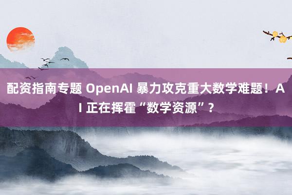 配资指南专题 OpenAI 暴力攻克重大数学难题！AI 正在挥霍“数学资源”？