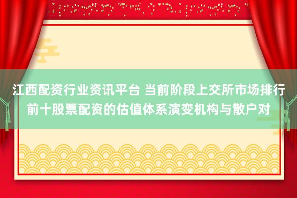 江西配资行业资讯平台 当前阶段上交所市场排行前十股票配资的估值体系演变机构与散户对