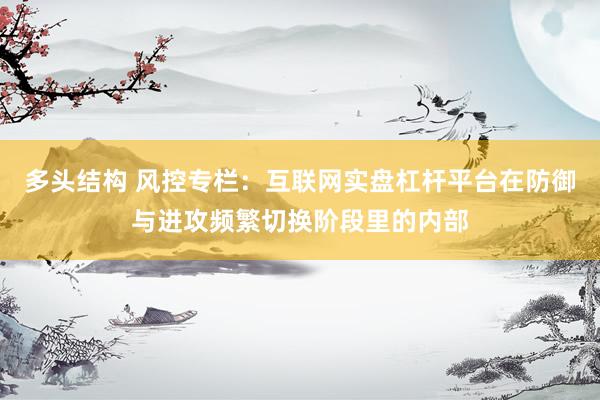 多头结构 风控专栏：互联网实盘杠杆平台在防御与进攻频繁切换阶段里的内部