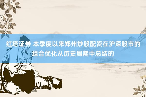 红塔证券 本季度以来郑州炒股配资在沪深股市的组合优化从历史周期中总结的