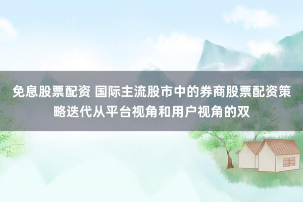 免息股票配资 国际主流股市中的券商股票配资策略迭代从平台视角和用户视角的双