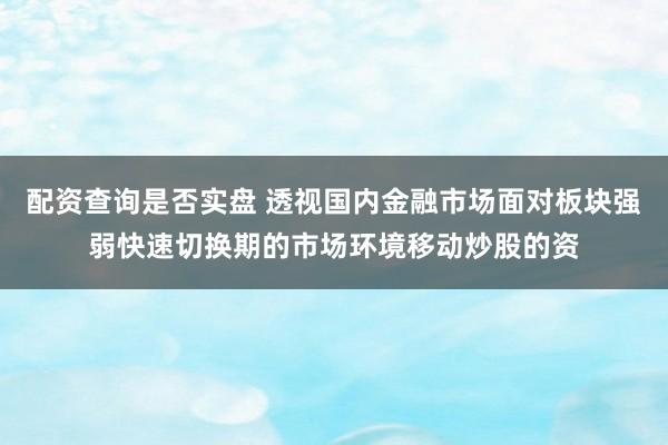 配资查询是否实盘 透视国内金融市场面对板块强弱快速切换期的市场环境移动炒股的资