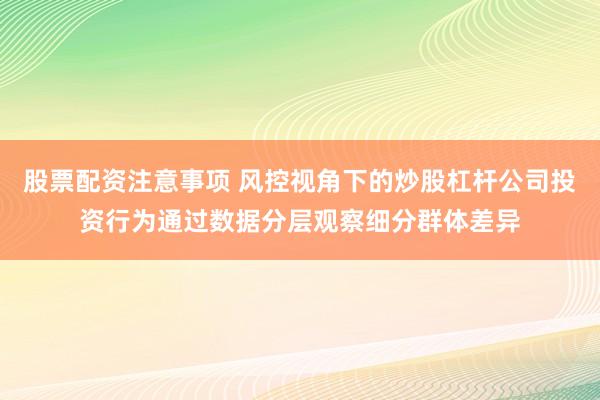 股票配资注意事项 风控视角下的炒股杠杆公司投资行为通过数据分层观察细分群体差异