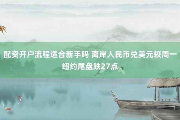 配资开户流程适合新手吗 离岸人民币兑美元较周一纽约尾盘跌27点