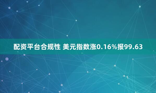 配资平台合规性 美元指数涨0.16%报99.63