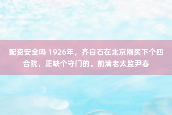配资安全吗 1926年，齐白石在北京刚买下个四合院，正缺个守门的。前清老太监尹春