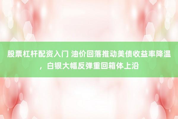 股票杠杆配资入门 油价回落推动美债收益率降温，白银大幅反弹重回箱体上沿