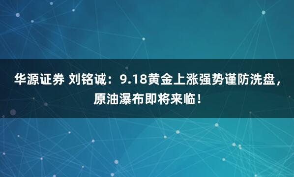 华源证券 刘铭诚：9.18黄金上涨强势谨防洗盘，原油瀑布即将来临！
