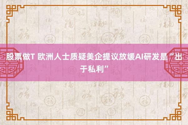 股票做T 欧洲人士质疑美企提议放缓AI研发是“出于私利”