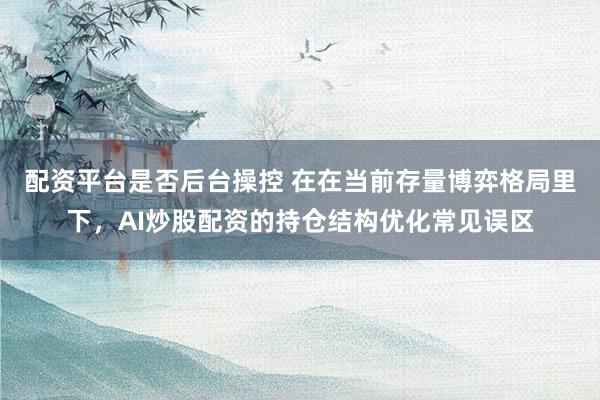 配资平台是否后台操控 在在当前存量博弈格局里下，AI炒股配资的持仓结构优化常见误区