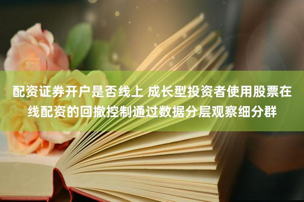配资证券开户是否线上 成长型投资者使用股票在线配资的回撤控制通过数据分层观察细分群