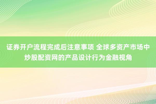 证券开户流程完成后注意事项 全球多资产市场中炒股配资网的产品设计行为金融视角