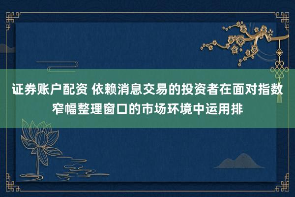 证券账户配资 依赖消息交易的投资者在面对指数窄幅整理窗口的市场环境中运用排