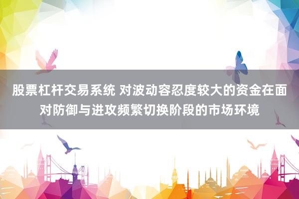 股票杠杆交易系统 对波动容忍度较大的资金在面对防御与进攻频繁切换阶段的市场环境