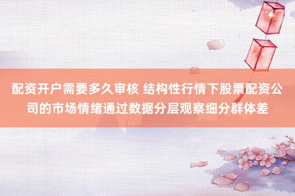 配资开户需要多久审核 结构性行情下股票配资公司的市场情绪通过数据分层观察细分群体差