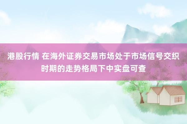 港股行情 在海外证券交易市场处于市场信号交织时期的走势格局下中实盘可查