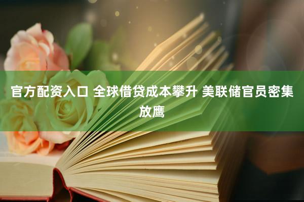 官方配资入口 全球借贷成本攀升 美联储官员密集放鹰