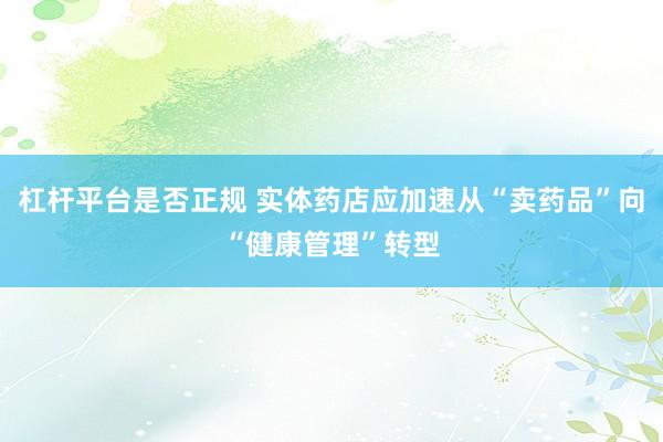 杠杆平台是否正规 实体药店应加速从“卖药品”向“健康管理”转型