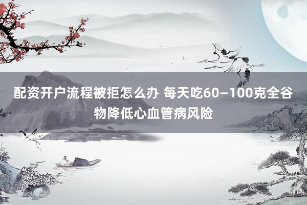 配资开户流程被拒怎么办 每天吃60—100克全谷物降低心血管病风险