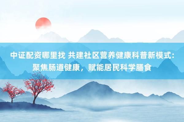 中证配资哪里找 共建社区营养健康科普新模式:聚焦肠道健康，赋能居民科学膳食