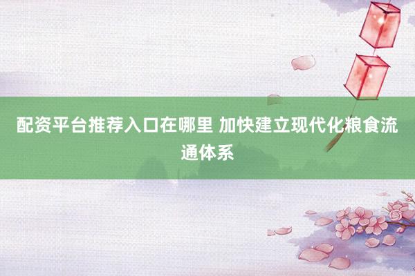 配资平台推荐入口在哪里 加快建立现代化粮食流通体系